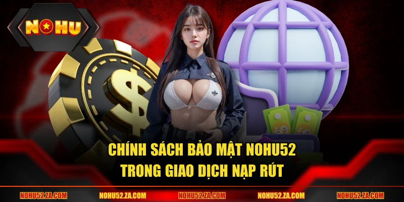 Chính sách bảo mật Nohu trong giao dịch nạp rút