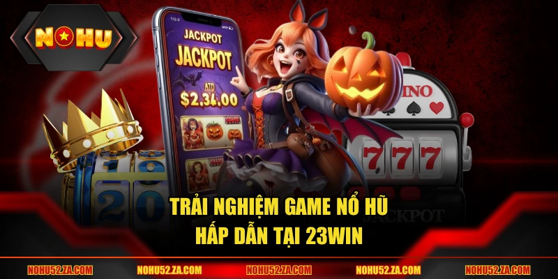 Trải nghiệm game nổ hũ hấp dẫn tại 23Win